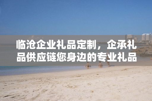 临沧企业礼品定制，企承礼品供应链您身边的专业礼品定制公司